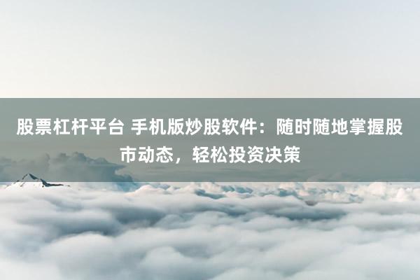 股票杠杆平台 手机版炒股软件：随时随地掌握股市动态，轻松投资决策