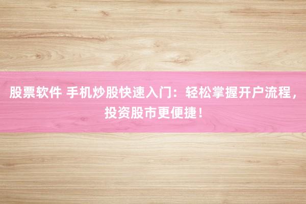 股票软件 手机炒股快速入门：轻松掌握开户流程，投资股市更便捷！