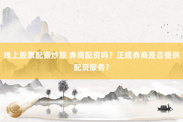 线上股票配资炒股 券商配资吗？正规券商是否提供配资服务？