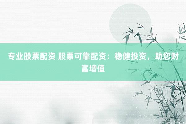 专业股票配资 股票可靠配资：稳健投资，助您财富增值