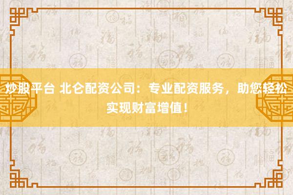 炒股平台 北仑配资公司：专业配资服务，助您轻松实现财富增值！