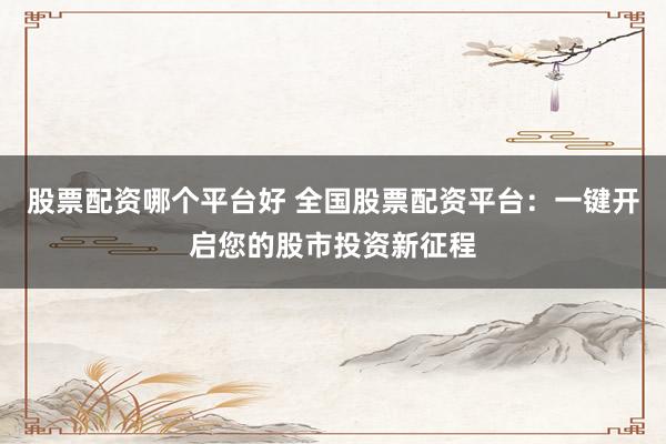 股票配资哪个平台好 全国股票配资平台：一键开启您的股市投资新征程