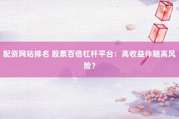 配资网站排名 股票百倍杠杆平台：高收益伴随高风险？