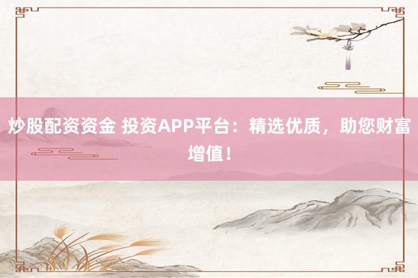 炒股配资资金 投资APP平台：精选优质，助您财富增值！