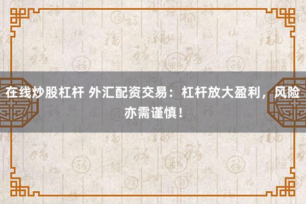 在线炒股杠杆 外汇配资交易：杠杆放大盈利，风险亦需谨慎！