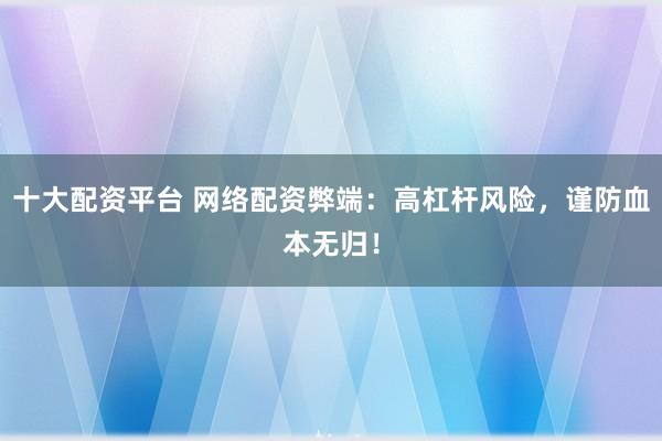 十大配资平台 网络配资弊端：高杠杆风险，谨防血本无归！