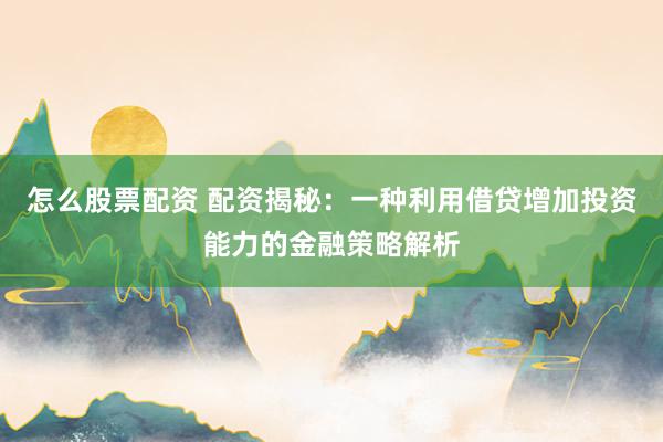 怎么股票配资 配资揭秘：一种利用借贷增加投资能力的金融策略解析