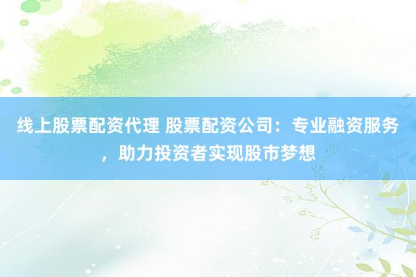 线上股票配资代理 股票配资公司：专业融资服务，助力投资者实现股市梦想