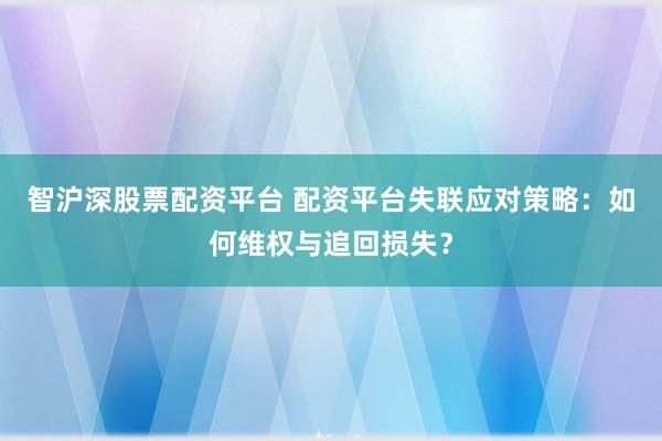 智沪深股票配资平台 配资平台失联应对策略：如何维权与追回损失？