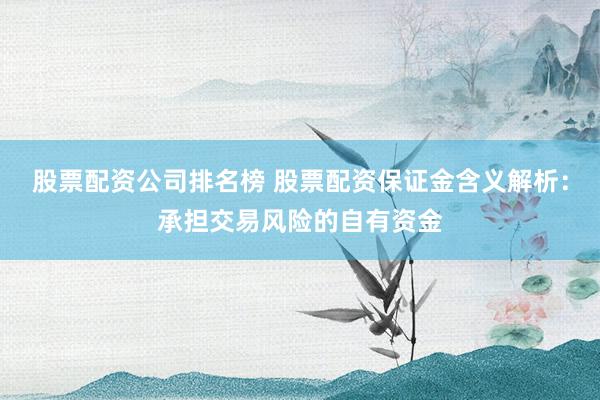 股票配资公司排名榜 股票配资保证金含义解析：承担交易风险的自有资金