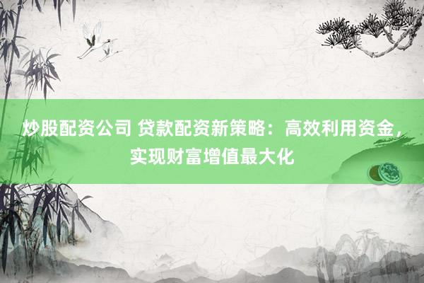 炒股配资公司 贷款配资新策略：高效利用资金，实现财富增值最大化