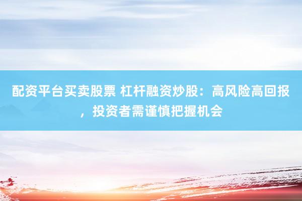 配资平台买卖股票 杠杆融资炒股：高风险高回报，投资者需谨慎把握机会