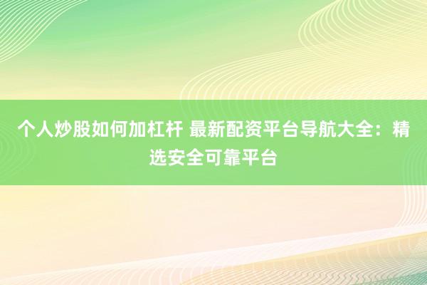 个人炒股如何加杠杆 最新配资平台导航大全：精选安全可靠平台