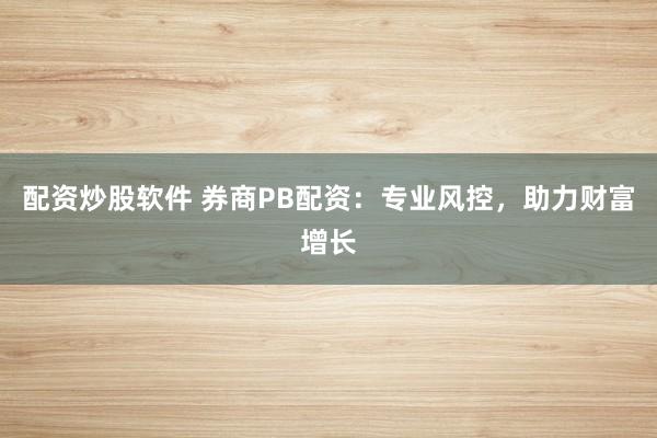 配资炒股软件 券商PB配资：专业风控，助力财富增长