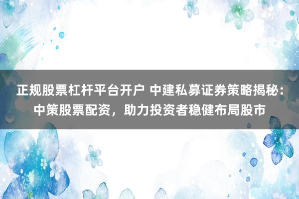 正规股票杠杆平台开户 中建私募证券策略揭秘：中策股票配资，助力投资者稳健布局股市