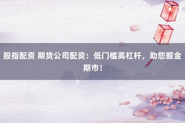 股指配资 期货公司配资：低门槛高杠杆，助您掘金期市！
