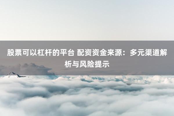 股票可以杠杆的平台 配资资金来源：多元渠道解析与风险提示
