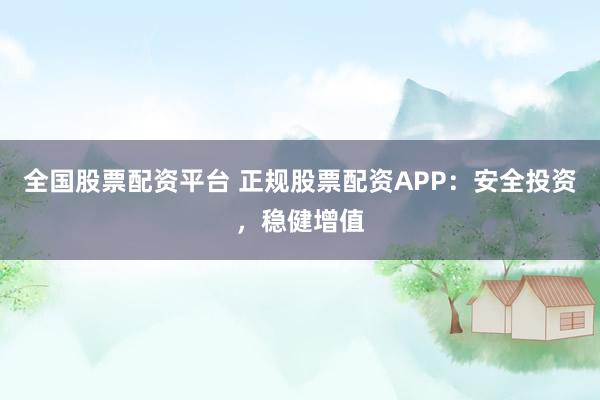 全国股票配资平台 正规股票配资APP：安全投资，稳健增值