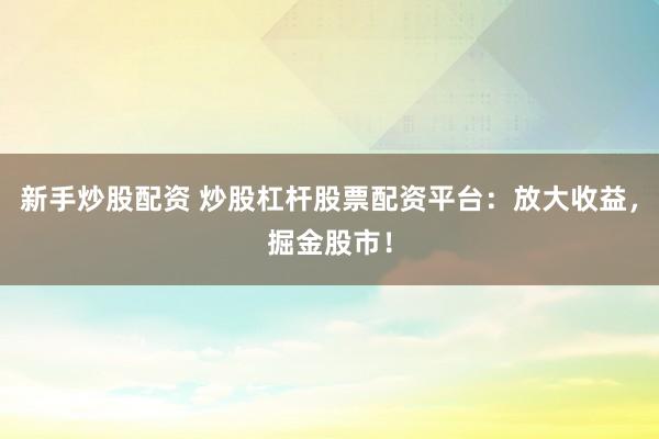 新手炒股配资 炒股杠杆股票配资平台：放大收益，掘金股市！