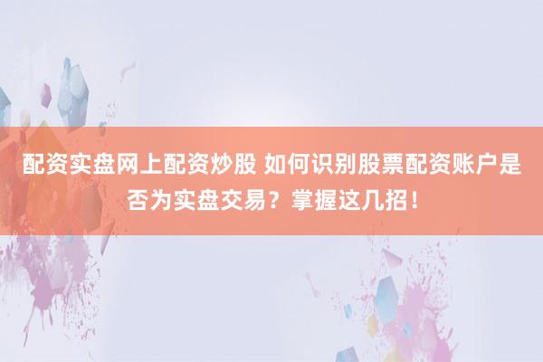 配资实盘网上配资炒股 如何识别股票配资账户是否为实盘交易？掌握这几招！