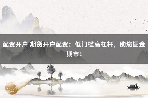 配资开户 期货开户配资：低门槛高杠杆，助您掘金期市！