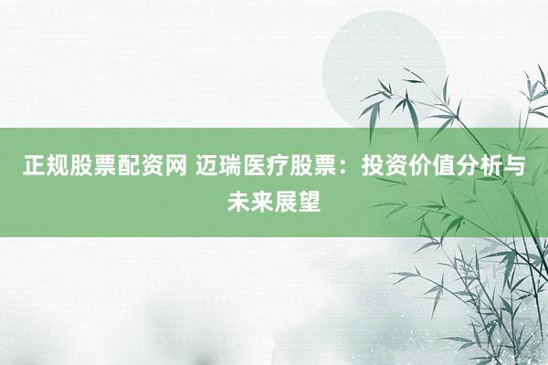正规股票配资网 迈瑞医疗股票：投资价值分析与未来展望
