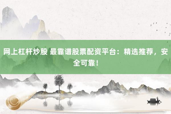 网上杠杆炒股 最靠谱股票配资平台：精选推荐，安全可靠！