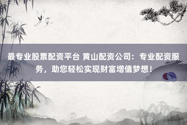 最专业股票配资平台 黄山配资公司：专业配资服务，助您轻松实现财富增值梦想！