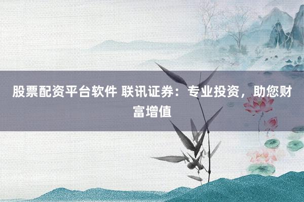 股票配资平台软件 联讯证券：专业投资，助您财富增值