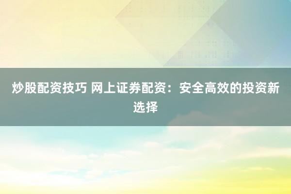 炒股配资技巧 网上证券配资：安全高效的投资新选择