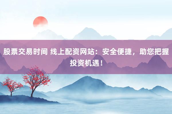 股票交易时间 线上配资网站：安全便捷，助您把握投资机遇！