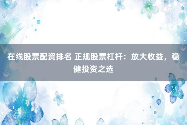 在线股票配资排名 正规股票杠杆：放大收益，稳健投资之选