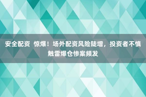 安全配资  惊爆！场外配资风险陡增，投资者不慎触雷爆仓惨案频发