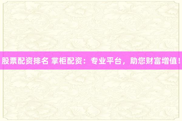 股票配资排名 掌柜配资：专业平台，助您财富增值！
