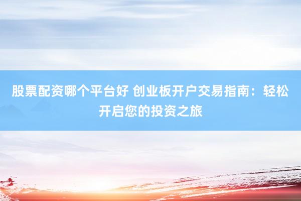 股票配资哪个平台好 创业板开户交易指南：轻松开启您的投资之旅