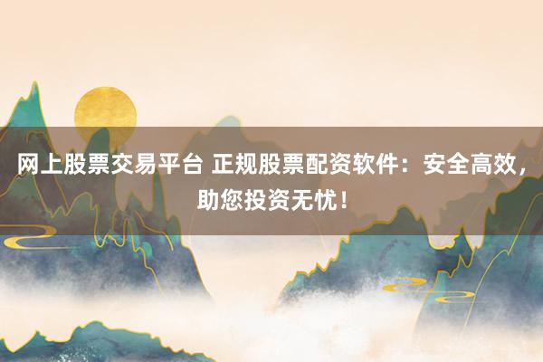 网上股票交易平台 正规股票配资软件：安全高效，助您投资无忧！