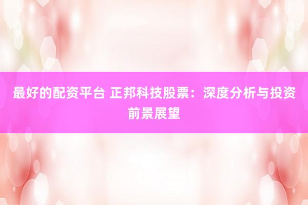 最好的配资平台 正邦科技股票：深度分析与投资前景展望