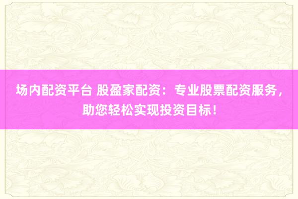 场内配资平台 股盈家配资：专业股票配资服务，助您轻松实现投资目标！