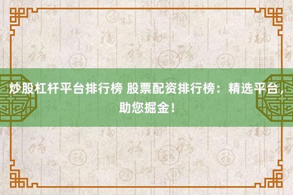 炒股杠杆平台排行榜 股票配资排行榜：精选平台，助您掘金！