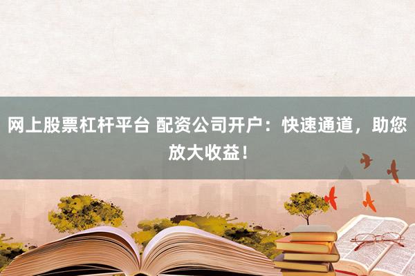 网上股票杠杆平台 配资公司开户：快速通道，助您放大收益！