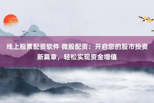 线上股票配资软件 微股配资：开启您的股市投资新篇章，轻松实现资金增值