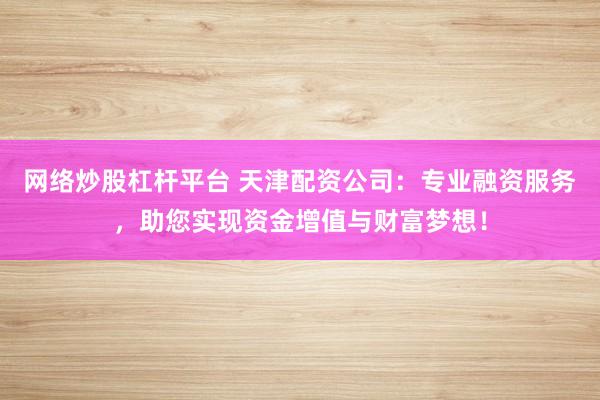 网络炒股杠杆平台 天津配资公司：专业融资服务，助您实现资金增值与财富梦想！