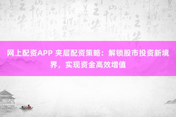 网上配资APP 夹层配资策略：解锁股市投资新境界，实现资金高效增值