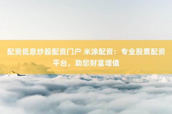 配资低息炒股配资门户 米涂配资：专业股票配资平台，助您财富增值