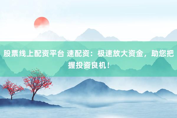 股票线上配资平台 速配资：极速放大资金，助您把握投资良机！