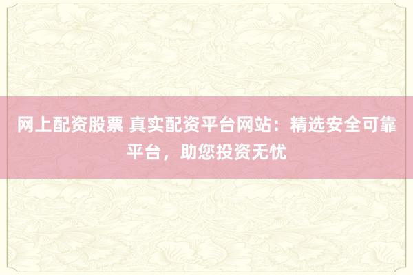 网上配资股票 真实配资平台网站：精选安全可靠平台，助您投资无忧