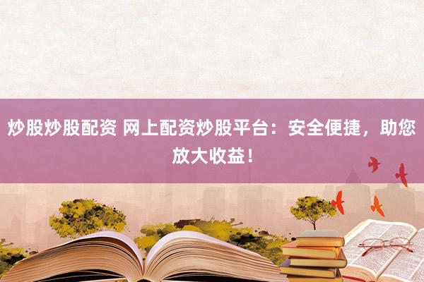 炒股炒股配资 网上配资炒股平台：安全便捷，助您放大收益！