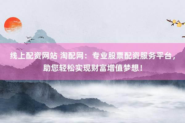 线上配资网站 淘配网：专业股票配资服务平台，助您轻松实现财富增值梦想！