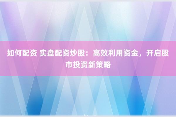 如何配资 实盘配资炒股：高效利用资金，开启股市投资新策略