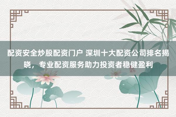 配资安全炒股配资门户 深圳十大配资公司排名揭晓，专业配资服务助力投资者稳健盈利
